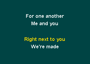 For one another
Me and you

Right next to you
We're made