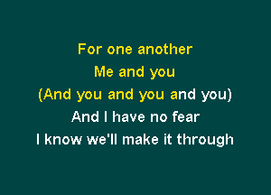 For one another
Me and you
(And you and you and you)

And I have no fear
I know we'll make it through