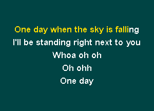 One day when the sky is falling
I'll be standing right next to you

Whoa oh oh
0h ohh
One day