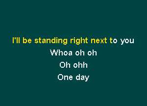I'll be standing right next to you

Whoa oh oh
0h ohh
One day
