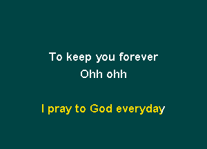 To keep you forever
Ohh ohh

I pray to God everyday