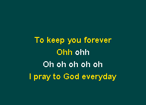 To keep you forever
Ohh ohh

Oh oh oh oh oh
I pray to God everyday