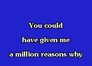 You could

have given me

a million reasons why