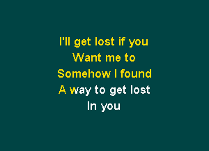 I'll get lost if you
Want me to
Somehow I found

A way to get lost
In you