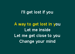 I'll get lost if you

A way to get lost in you

Let me inside
Let me get close to you
Change your mind
