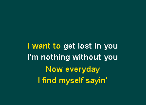 I want to get lost in you

I'm nothing without you

Now everyday
I find myself sayin'