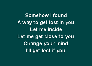 Somehow I found
A way to get lost in you
Let me inside

Let me get close to you
Change your mind
I'll get lost if you