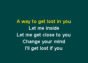 A way to get lost in you
Let me inside

Let me get close to you
Change your mind
I'll get lost if you