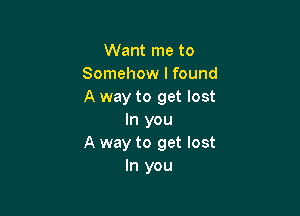 Want me to
Somehow I found
A way to get lost

In you
A way to get lost
In you