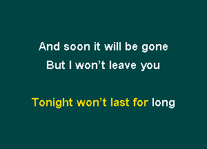 And soon it will be gone
But I won t leave you

Tonight won t last for long