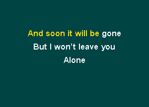 And soon it will be gone

But I won t leave you
Alone