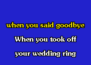 when you said goodbye

When you took off

your wedding ring