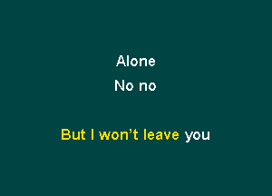 Alone
No no

But I won t leave you