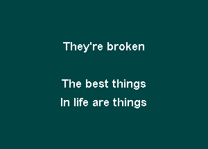They're broken

The best things

In life are things