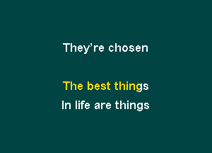They,re chosen

The best things

In life are things