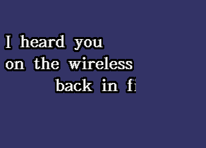 I heard you
on the Wireless

back in f1