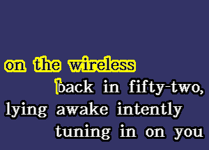 15in m
fback in fifty-two,
lying awake intently

tuning in on you