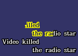 m wiio star
Video killed
the radio star