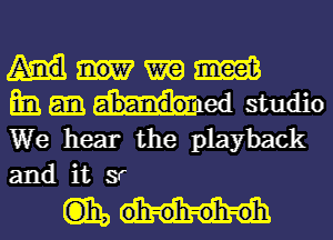 Mmm
Enmed studio

We hear the playback
and it 9'

Com, oh-oh-oh-oh