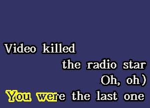 Video killed

the radio star
Oh, oh)
We the last one