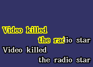 killed

E319 Ewio star
Video killed
the radio star