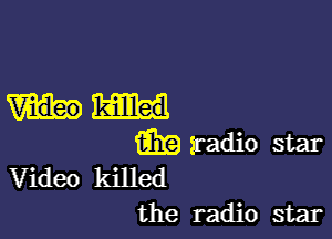 killed

m radio star
Video killed
the radio star