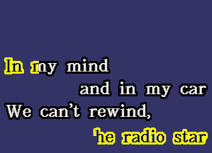 Emmy mind

and in my car
We cadt rewind,

mim