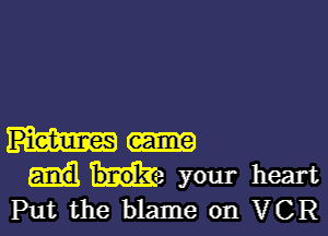 me your heart
Put the blame on VCR