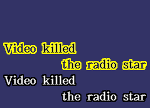 killed

am am
Video killed
the radio star