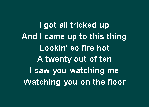 I got all tricked up
And I came up to this thing
Lookin' so fire hot

A twenty out of ten
I saw you watching me
Watching you on the floor