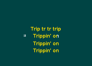 Trip tr tr trip

H Trippin' on
Trippin' on
Trippin' on