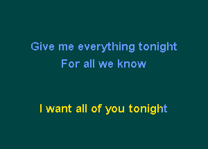 Give me everything tonight
For all we know

I want all of you tonight