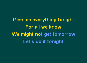 Give me everything tonight
For all we know

We might not get tomorrow
Let's do it tonight
