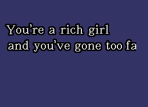 YouTe a rich girl
and you ve gone too fa
