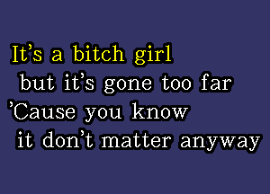 Ifs a bitch girl
but ifs gone too far

,Cause you know
it donT matter anyway
