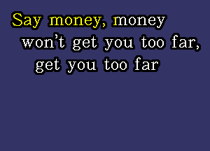 Say money, money
wonT get you too far,
get you too far