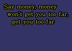 Say money, money
wonT get you too far,
get you too far