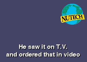 He saw it on T.V.
and ordered that in video