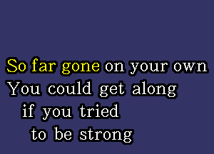 So far gone on your own

You could get along
if you tried
to be strong