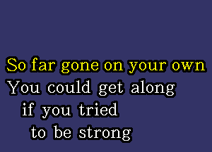 So far gone on your own

You could get along
if you tried
to be strong