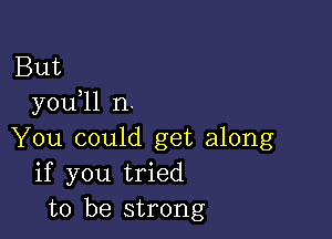 But
you ll n.

You could get along
if you tried
to be strong