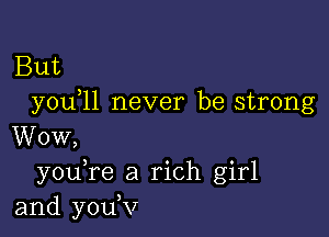 But
you l1 never be strong

Wow,
3 o 0
you re a rlch glrl
and youKr
