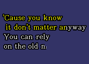 ,Cause you know
it don t matter anyway

You can rely
on the old n.