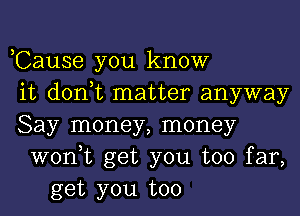 ,Cause you know
it don,t matter anyway
Say money, money
won,t get you too far,
get you too