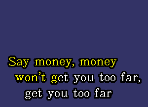 Say money, money
wonk get you too far,
get you too far