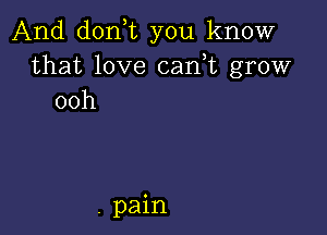 And donT you know
that love can,t grow
ooh

. pain