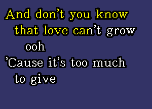 And donT you know
that love can,t grow
ooh

,Cause ifs too much
to give