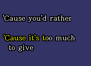 ,Cause you d rather

,Cause ifs too much
to give