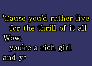 Cause y0u d rather live
for the thrill of it all

Wow,
youTe a rich girl
and y?
