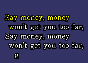 Say money, money
won,t get you too far,

Say money, money
won,t get you too far,

gl